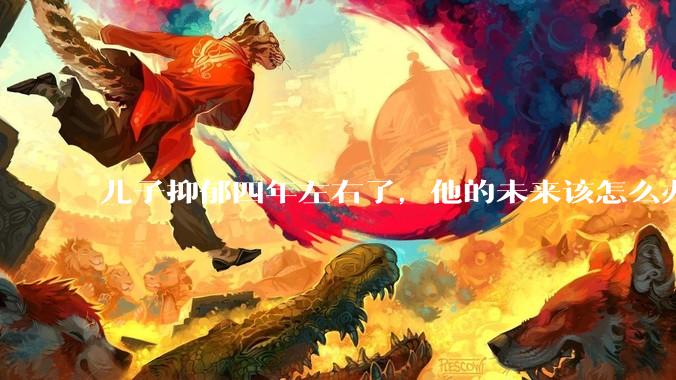 儿子抑郁四年左右了，他的未来该怎么办？