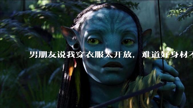 男朋友说我穿衣服太开放，难道好身材不应该显示出来吗？