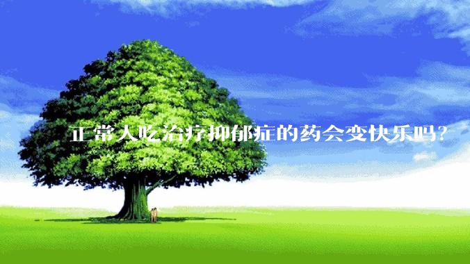 正常人吃治疗抑郁症的药会变快乐吗？