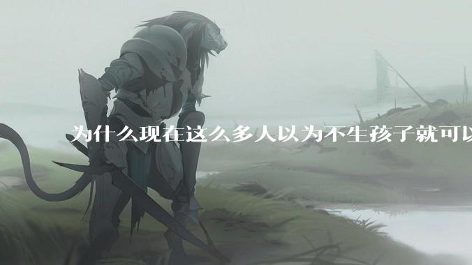 为什么现在这么多人以为不生孩子就可以过得好？