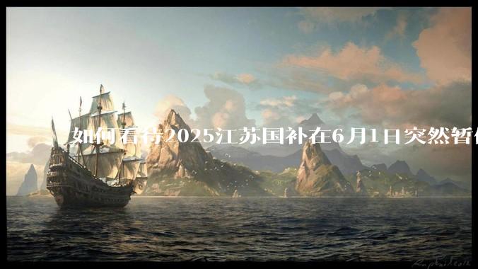如何看待2025江苏国补在6月1日突然暂停下线？