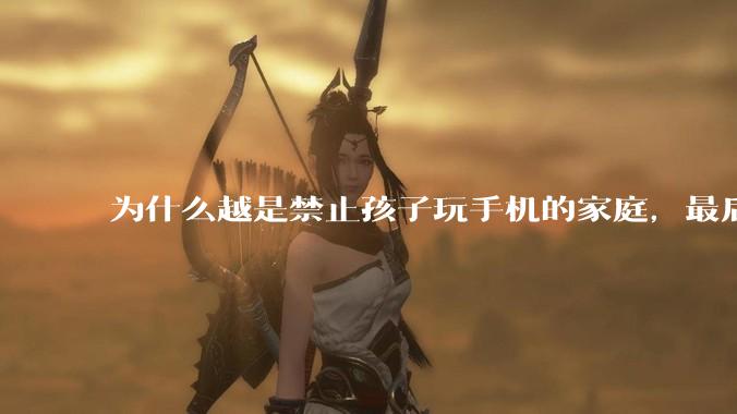为什么越是禁止孩子玩手机的家庭，最后养出的网瘾少年越多？
