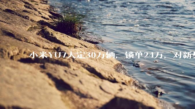 小米YU7大定30万辆，锁单24万，对新势力下半年销量影响大吗？