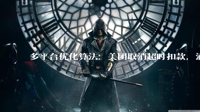 多平台优化算法：美团取消超时扣款，滴滴司机服务10小时强制下线6小时_订单_时间_方面