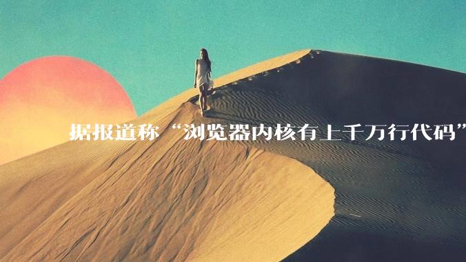 据报道称“浏览器内核有上千万行代码”，浏览器内核真的很复杂吗？